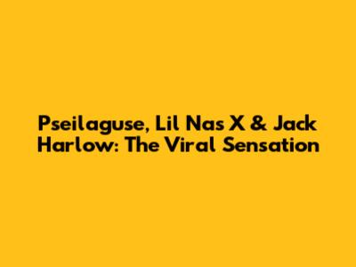 Pseilaguse, Lil Nas X & Jack Harlow: The Viral Sensation