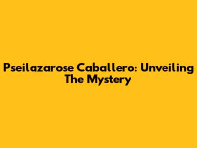 Pseilazarose Caballero: Unveiling The Mystery