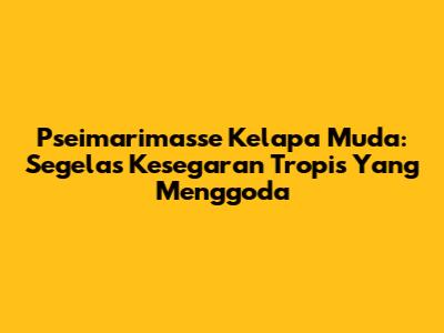 Pseimarimasse Kelapa Muda: Segelas Kesegaran Tropis Yang Menggoda