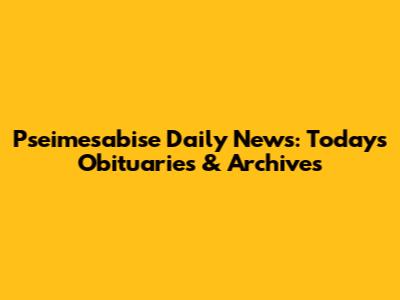 Pseimesabise Daily News: Today's Obituaries & Archives