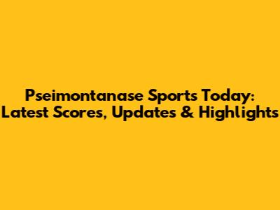 Pseimontanase Sports Today: Latest Scores, Updates & Highlights