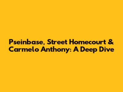 Pseinbase, Street Homecourt & Carmelo Anthony: A Deep Dive