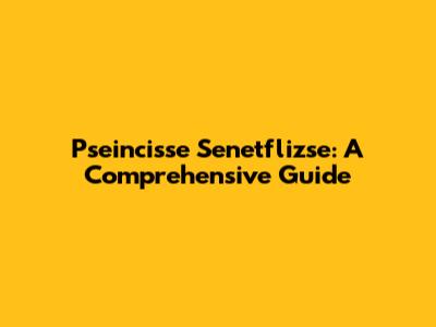 Pseincisse Senetflizse: A Comprehensive Guide