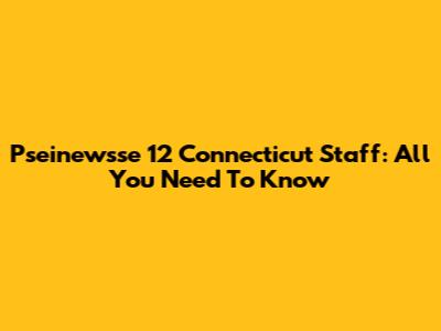 Pseinewsse 12 Connecticut Staff: All You Need To Know