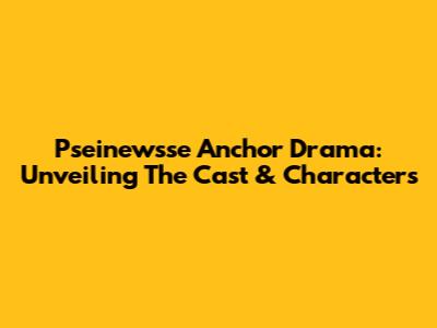 Pseinewsse Anchor Drama: Unveiling The Cast & Characters