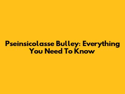 Pseinsicolasse Bulley: Everything You Need To Know