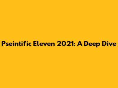 Pseintific Eleven 2021: A Deep Dive