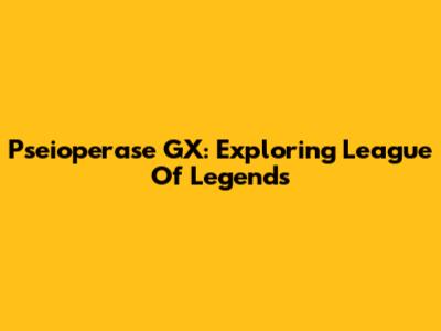 Pseioperase GX: Exploring League Of Legends