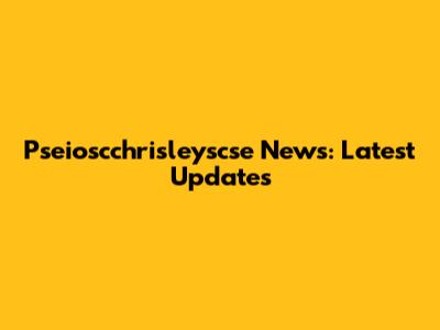 Pseioscchrisleyscse News: Latest Updates
