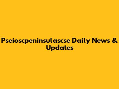 Pseioscpeninsulascse Daily News & Updates