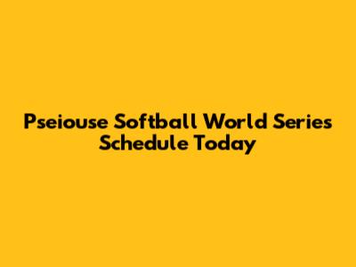 Pseiouse Softball World Series Schedule Today