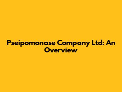 Pseipomonase Company Ltd: An Overview