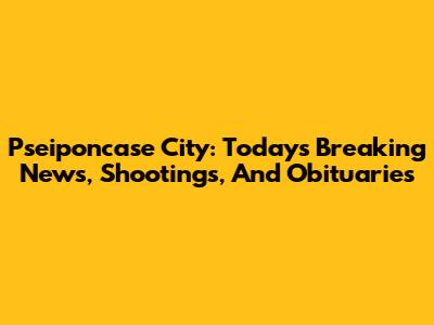 Pseiponcase City: Today's Breaking News, Shootings, And Obituaries