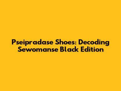 Pseipradase Shoes: Decoding 'Sewomanse' Black Edition