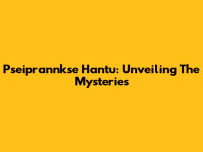 Pseiprannkse Hantu: Unveiling The Mysteries