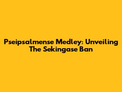 Pseipsalmense Medley: Unveiling The Sekingase Ban