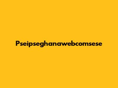 Pseipseghanawebcomsese