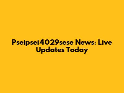 Pseipsei4029sese News: Live Updates Today