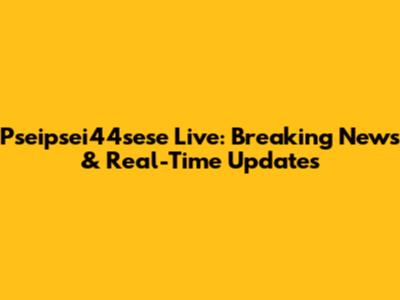 Pseipsei44sese Live: Breaking News & Real-Time Updates
