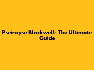 Pseirayse Blackwell: The Ultimate Guide