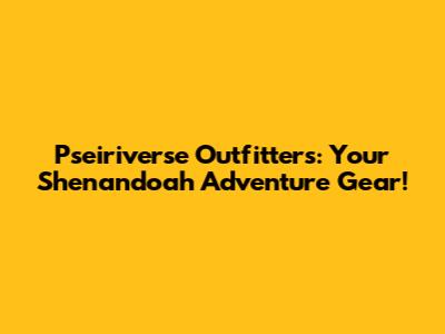 Pseiriverse Outfitters: Your Shenandoah Adventure Gear!