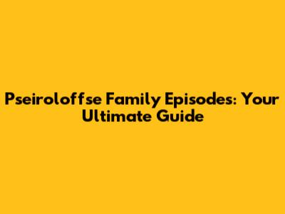 Pseiroloffse Family Episodes: Your Ultimate Guide