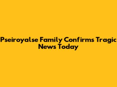 Pseiroyalse Family Confirms Tragic News Today