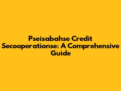 Pseisabahse Credit Secooperationse: A Comprehensive Guide