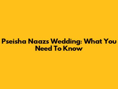 Pseisha Naaz's Wedding: What You Need To Know