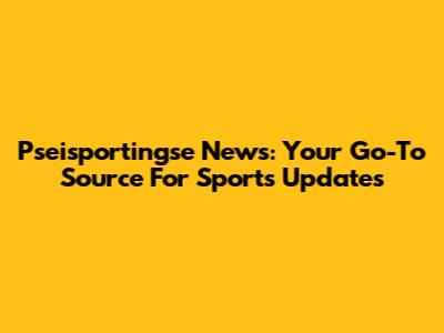Pseisportingse News: Your Go-To Source For Sports Updates
