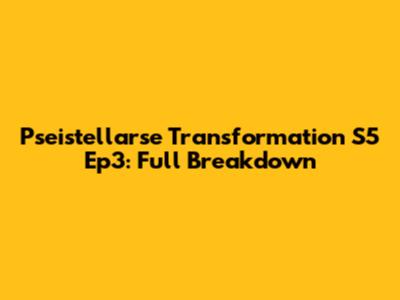 Pseistellarse Transformation S5 Ep3: Full Breakdown