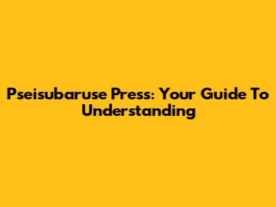 Pseisubaruse Press: Your Guide To Understanding