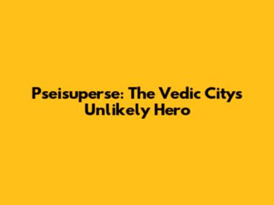 Pseisuperse: The Vedic City's Unlikely Hero