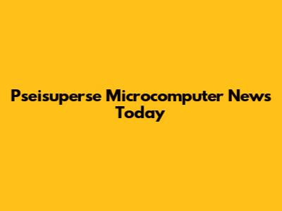 Pseisuperse Microcomputer News Today