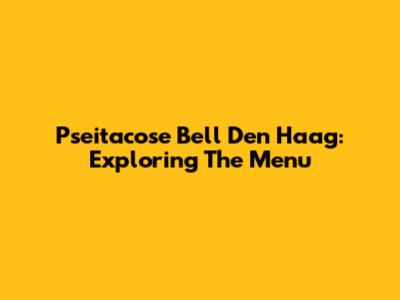 Pseitacose Bell Den Haag: Exploring The Menu