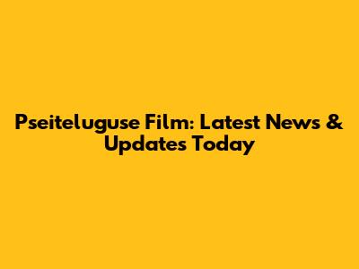 Pseiteluguse Film: Latest News & Updates Today