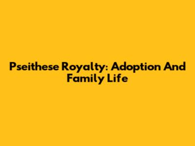 Pseithese Royalty: Adoption And Family Life