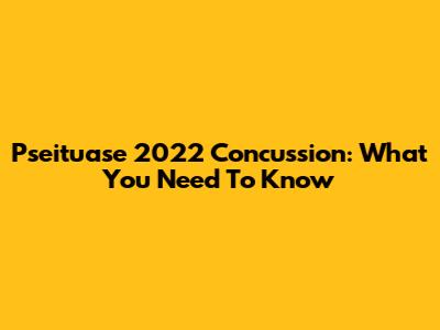 Pseituase 2022 Concussion: What You Need To Know