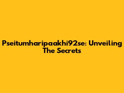 Pseitumharipaakhi92se: Unveiling The Secrets