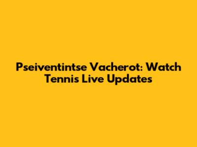 Pseiventintse Vacherot: Watch Tennis Live Updates