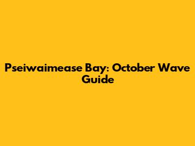 Pseiwaimease Bay: October Wave Guide