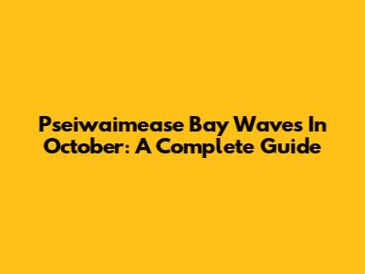 Pseiwaimease Bay Waves In October: A Complete Guide