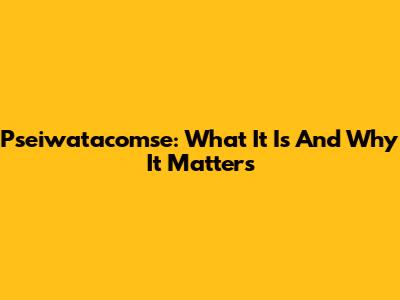 Pseiwatacomse: What It Is And Why It Matters