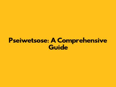 Pseiwetsose: A Comprehensive Guide