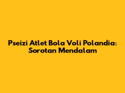 Pseizi Atlet Bola Voli Polandia: Sorotan Mendalam