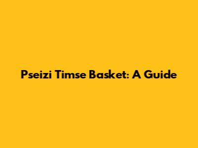Pseizi Timse Basket: A Guide
