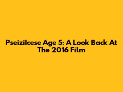 PseiziIcese Age 5: A Look Back At The 2016 Film