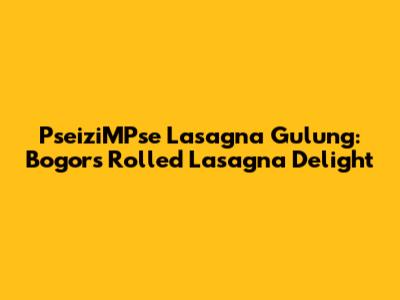 PseiziMPse Lasagna Gulung: Bogor's Rolled Lasagna Delight