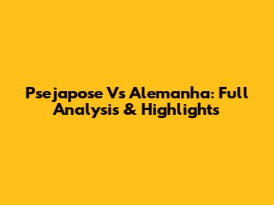 Psejapose Vs Alemanha: Full Analysis & Highlights