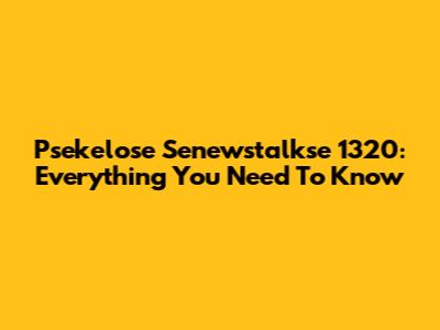 Psekelose Senewstalkse 1320: Everything You Need To Know